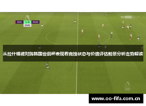 从拉什福德对阵韩国世俱杯表现看竞技状态与价值评估前景分析走势解读