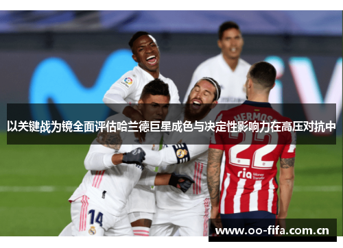 以关键战为镜全面评估哈兰德巨星成色与决定性影响力在高压对抗中